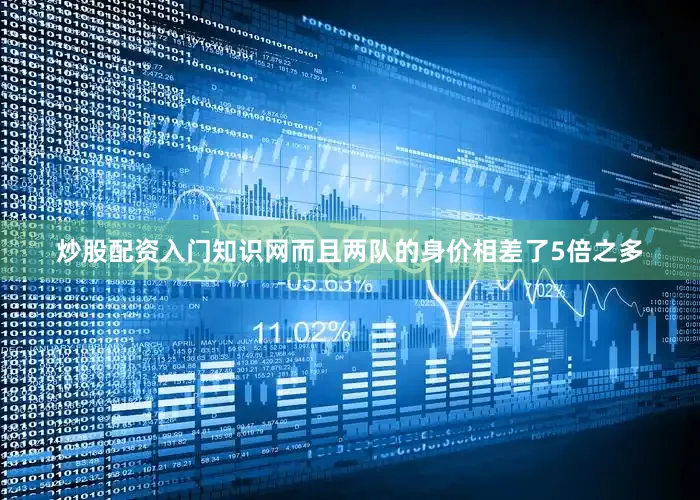 炒股配资入门知识网而且两队的身价相差了5倍之多