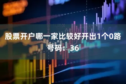 股票开户哪一家比较好开出1个0路号码：36
