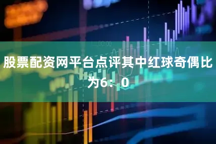 股票配资网平台点评其中红球奇偶比为6：0